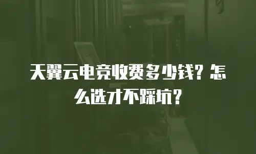 天翼云电竞收费多少钱？怎么选才不踩坑？