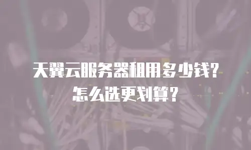 天翼云服务器租用多少钱？怎么选更划算？