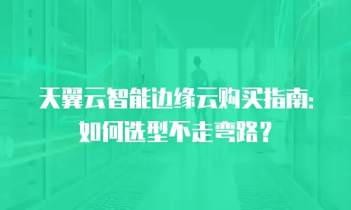 天翼云智能边缘云购买指南：如何选型不走弯路？