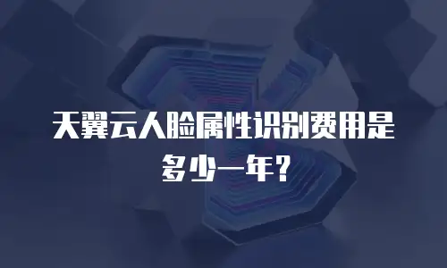天翼云人脸属性识别费用是多少一年？