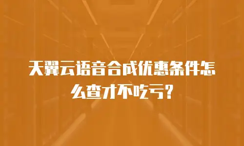 天翼云语音合成优惠条件怎么查才不吃亏？