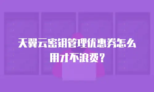 天翼云密钥管理优惠券怎么用才不浪费？