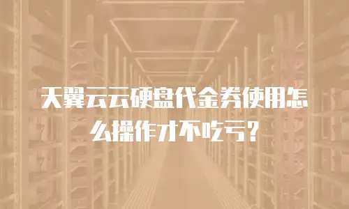 天翼云云硬盘代金券使用怎么操作才不吃亏？