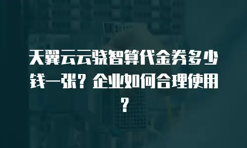 天翼云云骁智算代金券多少钱一张？企业如何合理使用？