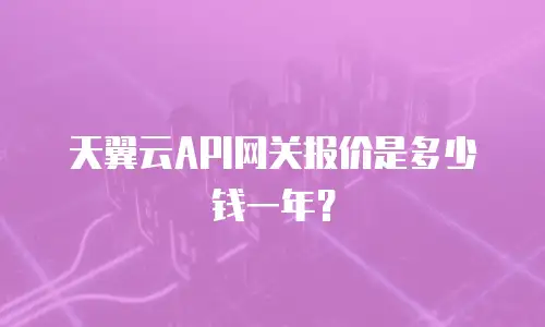 天翼云API网关报价是多少钱一年？