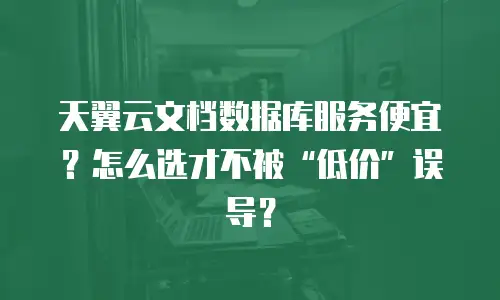 天翼云文档数据库服务便宜？怎么选才不被&ldquo;低价&rdquo;误导？