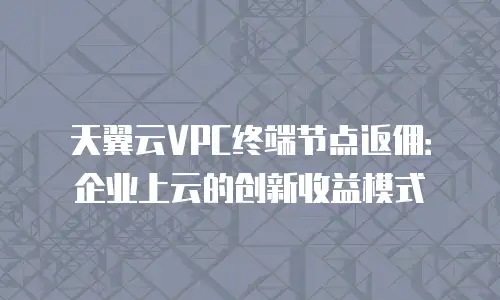 天翼云VPC终端节点返佣：企业上云的创新收益模式