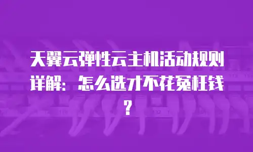 天翼云弹性云主机活动规则详解：怎么选才不花冤枉钱？