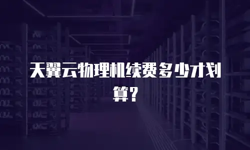 天翼云物理机续费多少才划算？