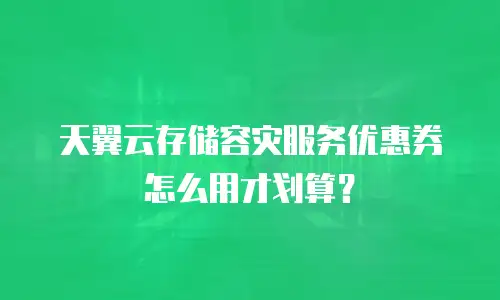 天翼云存储容灾服务优惠券怎么用才划算？
