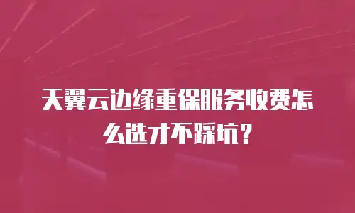 天翼云边缘重保服务收费怎么选才不踩坑？