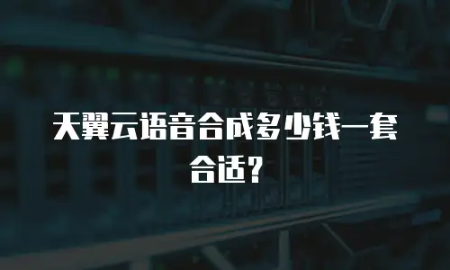 天翼云语音合成多少钱一套合适？