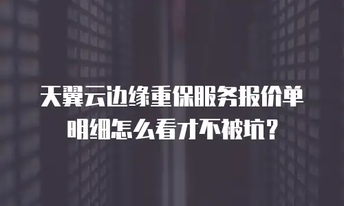 天翼云边缘重保服务报价单明细怎么看才不被坑？