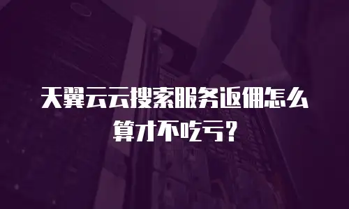 天翼云云搜索服务返佣怎么算才不吃亏？
