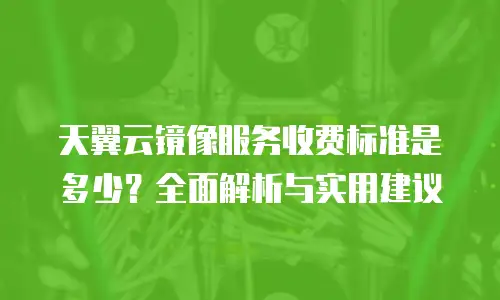 天翼云镜像服务收费标准是多少？全面解析与实用建议