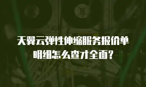 天翼云弹性伸缩服务报价单明细怎么查才全面？