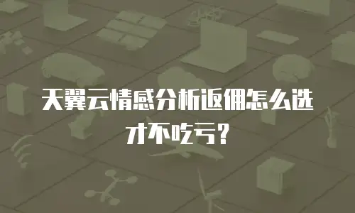 天翼云情感分析返佣怎么选才不吃亏？