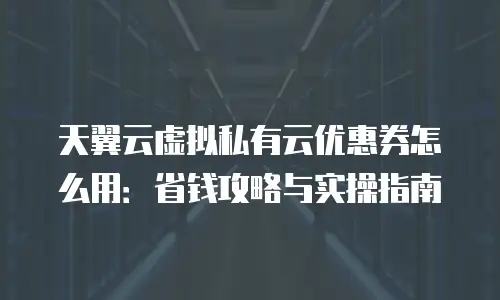 天翼云虚拟私有云优惠券怎么用：省钱攻略与实操指南