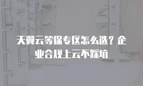 天翼云等保专区怎么选？企业合规上云不踩坑
