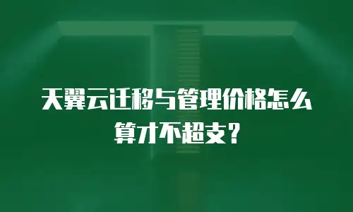 天翼云迁移与管理价格怎么算才不超支？