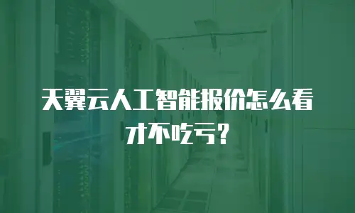 天翼云人工智能报价怎么看才不吃亏？