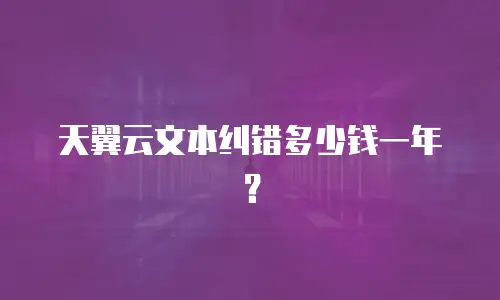 天翼云文本纠错多少钱一年？