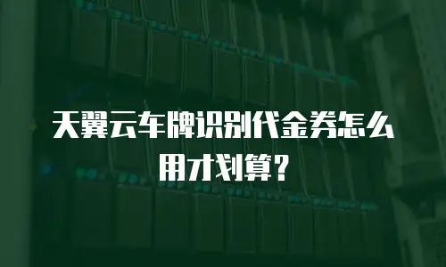 天翼云车牌识别代金券怎么用才划算？