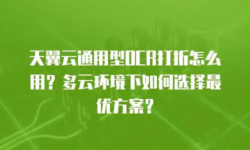 天翼云通用型OCR打折怎么用？多云环境下如何选择最优方案？