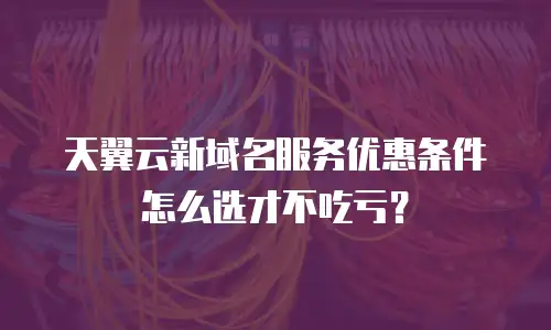 天翼云新域名服务优惠条件怎么选才不吃亏？