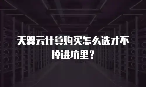 天翼云计算购买怎么选才不掉进坑里？