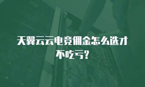 天翼云云电竞佣金怎么选才不吃亏？