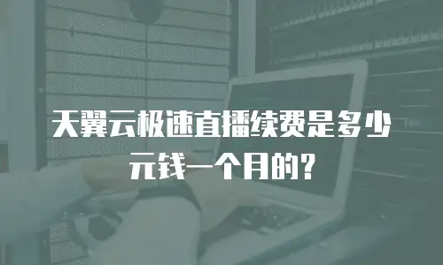 天翼云极速直播续费是多少元钱一个月的？