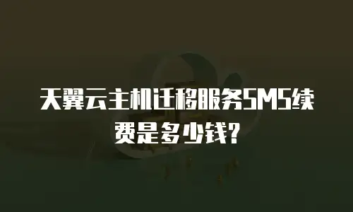 天翼云主机迁移服务SMS续费是多少钱？