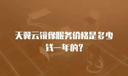 天翼云镜像服务价格是多少钱一年的？