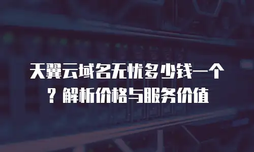 天翼云域名无忧多少钱一个？解析价格与服务价值