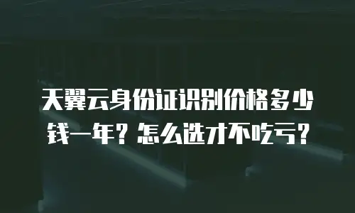 天翼云身份证识别价格多少钱一年？怎么选才不吃亏？