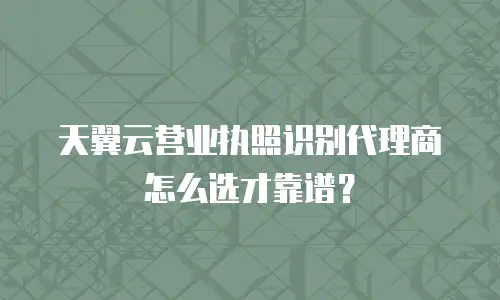 天翼云营业执照识别代理商怎么选才靠谱？