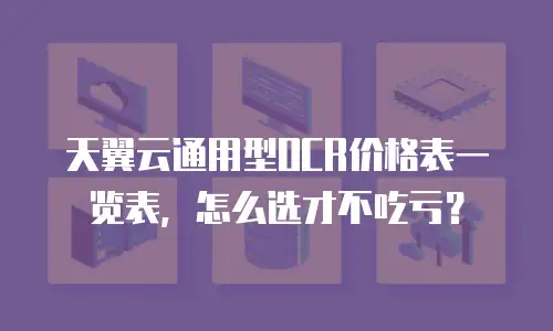 天翼云通用型OCR价格表一览表，怎么选才不吃亏？