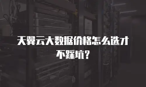 天翼云大数据价格怎么选才不踩坑？