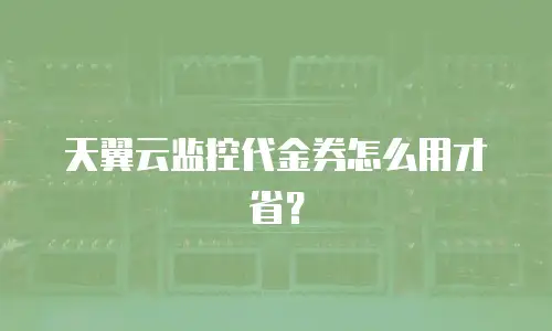 天翼云监控代金券怎么用才省？