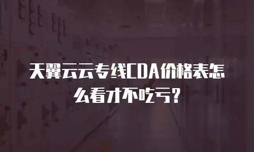 天翼云云专线CDA价格表怎么看才不吃亏？