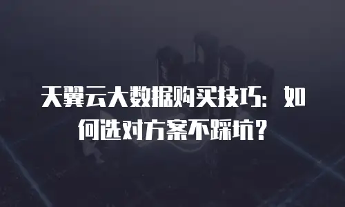 天翼云大数据购买技巧：如何选对方案不踩坑？