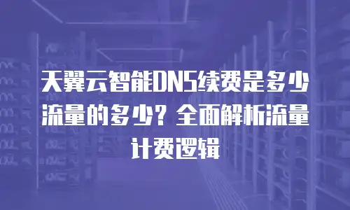天翼云智能DNS续费是多少流量的多少？全面解析流量计费逻辑