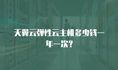 天翼云弹性云主机多少钱一年一次？