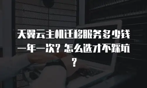 天翼云主机迁移服务多少钱一年一次？怎么选才不踩坑？