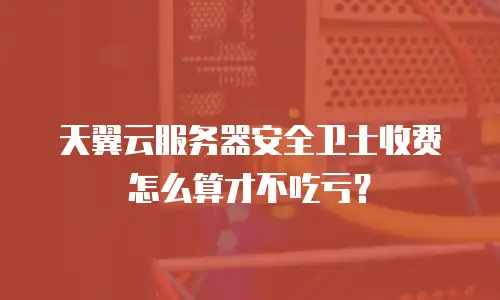 天翼云服务器安全卫士收费怎么算才不吃亏？