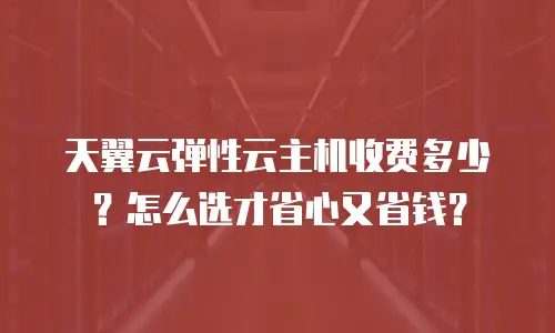 天翼云弹性云主机收费多少？怎么选才省心又省钱？