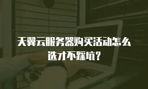 天翼云服务器购买活动怎么选才不踩坑？