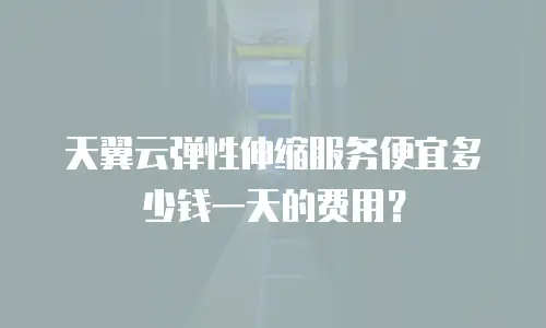 天翼云弹性伸缩服务便宜多少钱一天的费用？