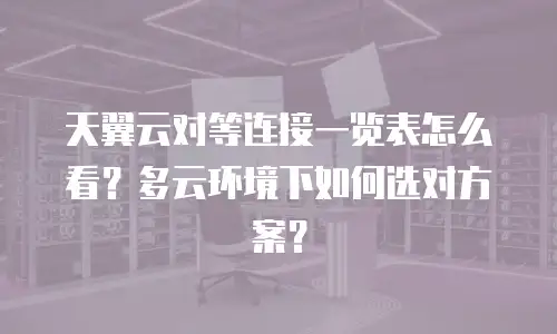 天翼云对等连接一览表怎么看？多云环境下如何选对方案？